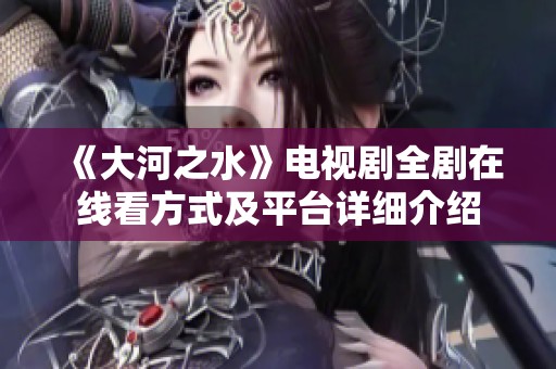《大河之水》电视剧全剧在线看方式及平台详细介绍