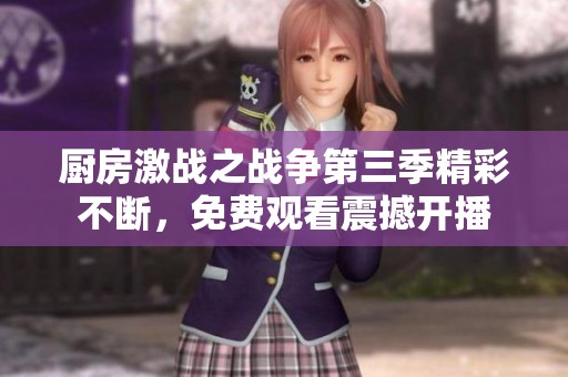 厨房激战之战争第三季精彩不断，免费观看震撼开播