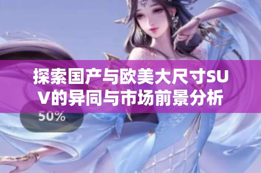 探索国产与欧美大尺寸SUV的异同与市场前景分析