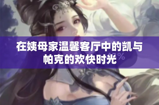 在姨母家温馨客厅中的凯与帕克的欢快时光