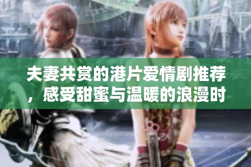 夫妻共赏的港片爱情剧推荐，感受甜蜜与温暖的浪漫时刻