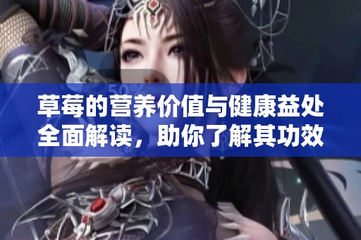 草莓的营养价值与健康益处全面解读，助你了解其功效