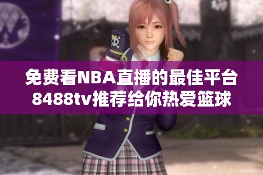 免费看NBA直播的最佳平台8488tv推荐给你热爱篮球的朋友们