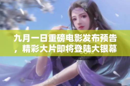 九月一日重磅电影发布预告，精彩大片即将登陆大银幕
