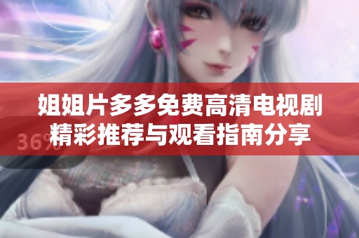姐姐片多多免费高清电视剧精彩推荐与观看指南分享