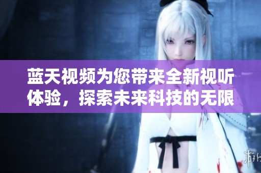 蓝天视频为您带来全新视听体验，探索未来科技的无限可能性