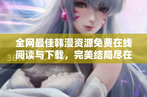 全网最佳韩漫资源免费在线阅读与下载，完美结局尽在掌握中