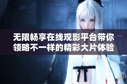 无限畅享在线观影平台带你领略不一样的精彩大片体验