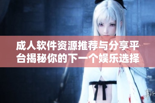 成人软件资源推荐与分享平台揭秘你的下一个娱乐选择