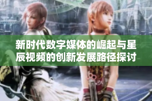 新时代数字媒体的崛起与星辰视频的创新发展路径探讨