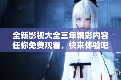 全新影视大全三年精彩内容任你免费观看，快来体验吧！