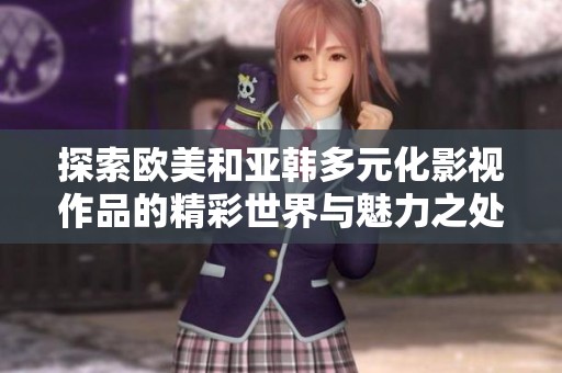 探索欧美和亚韩多元化影视作品的精彩世界与魅力之处