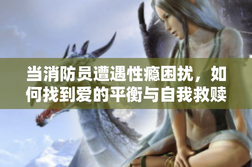 当消防员遭遇性瘾困扰，如何找到爱的平衡与自我救赎