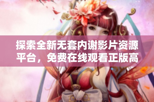 探索全新无套内谢影片资源平台，免费在线观看正版高清内容
