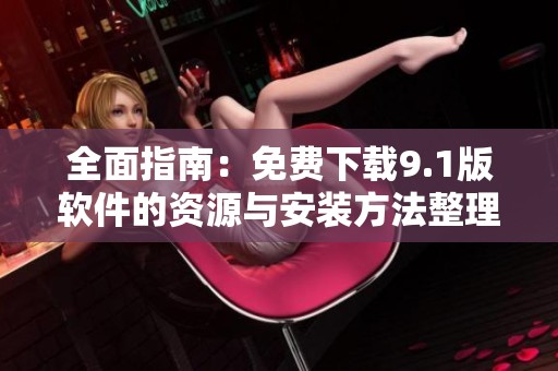 全面指南：免费下载9.1版软件的资源与安装方法整理