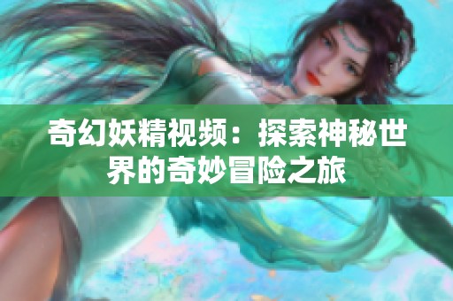 奇幻妖精视频：探索神秘世界的奇妙冒险之旅