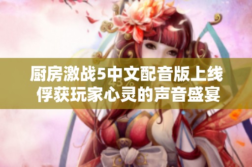 厨房激战5中文配音版上线 俘获玩家心灵的声音盛宴