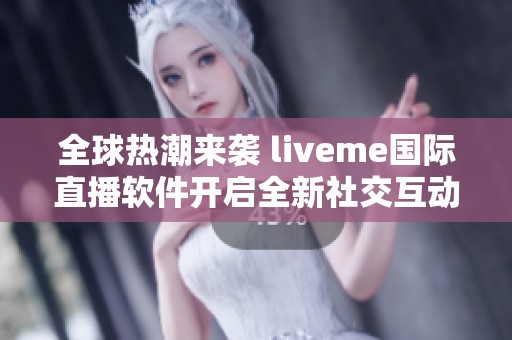 全球热潮来袭 liveme国际直播软件开启全新社交互动体验