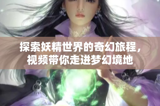探索妖精世界的奇幻旅程，视频带你走进梦幻境地
