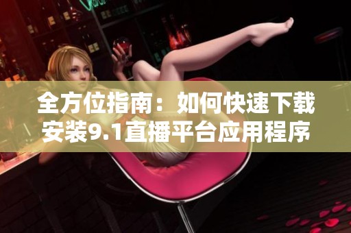 全方位指南：如何快速下载安装9.1直播平台应用程序
