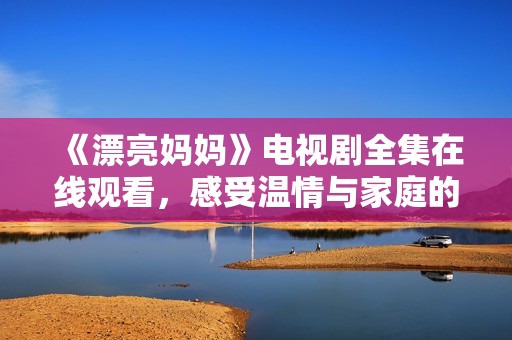 《漂亮妈妈》电视剧全集在线观看，感受温情与家庭的精彩故事