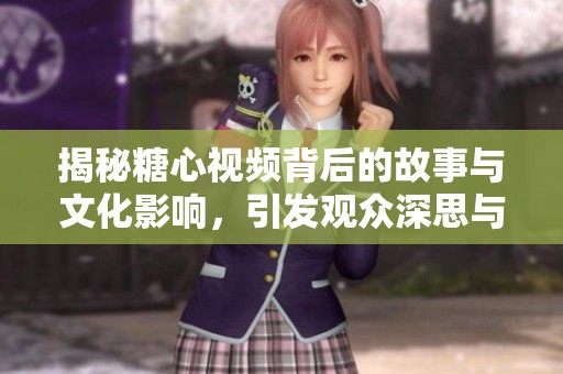 揭秘糖心视频背后的故事与文化影响，引发观众深思与共鸣