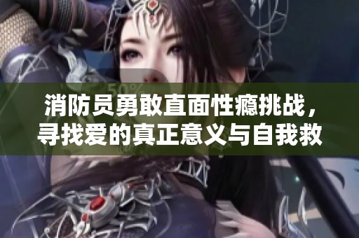 消防员勇敢直面性瘾挑战，寻找爱的真正意义与自我救赎之路