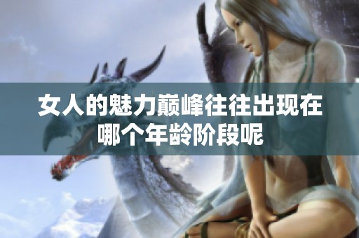 女人的魅力巅峰往往出现在哪个年龄阶段呢