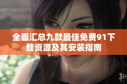 全面汇总九款最佳免费91下载资源及其安装指南