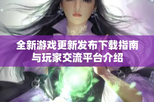 全新游戏更新发布下载指南与玩家交流平台介绍