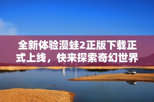 全新体验漫蛙2正版下载正式上线，快来探索奇幻世界吧