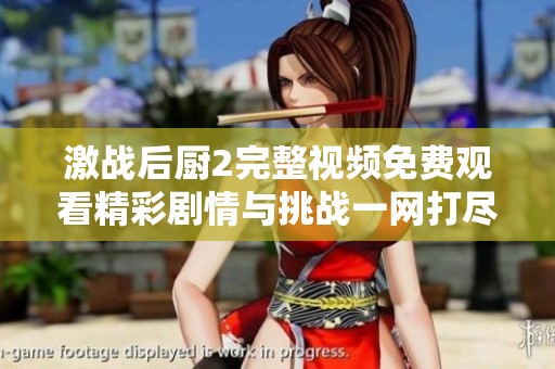 激战后厨2完整视频免费观看精彩剧情与挑战一网打尽