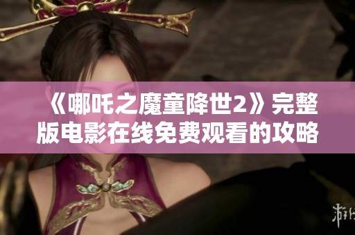 《哪吒之魔童降世2》完整版电影在线免费观看的攻略与推荐
