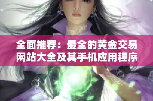 全面推荐：最全的黄金交易网站大全及其手机应用程序汇总