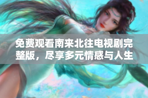 免费观看南来北往电视剧完整版，尽享多元情感与人生故事