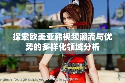 探索欧美亚韩视频潮流与优势的多样化领域分析