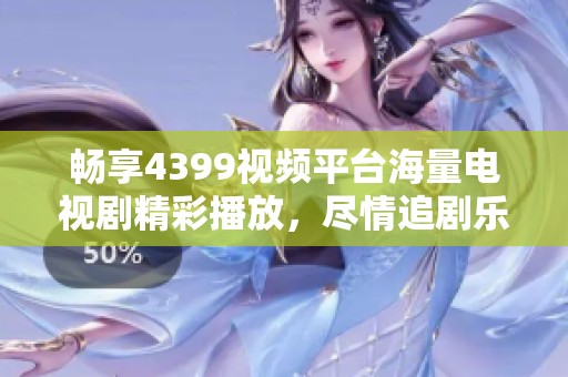畅享4399视频平台海量电视剧精彩播放，尽情追剧乐趣无穷