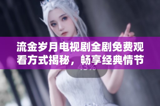 流金岁月电视剧全剧免费观看方式揭秘，畅享经典情节与感人故事