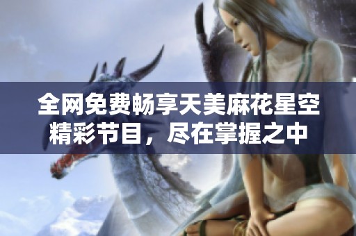 全网免费畅享天美麻花星空精彩节目，尽在掌握之中