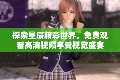探索星辰精彩世界，免费观看高清视频享受视觉盛宴