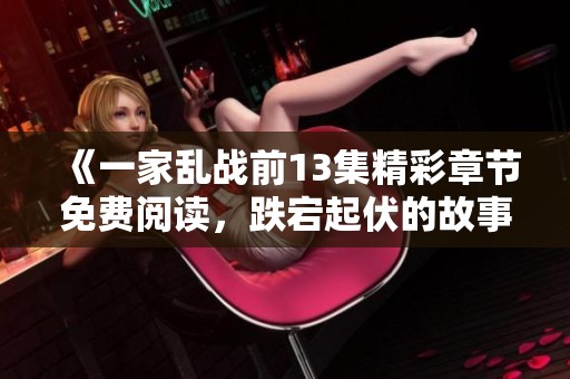 《一家乱战前13集精彩章节免费阅读，跌宕起伏的故事等你探索》