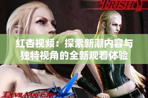 红杏视频：探索新潮内容与独特视角的全新观看体验