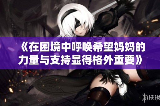 《在困境中呼唤希望妈妈的力量与支持显得格外重要》