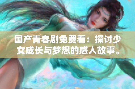 国产青春剧免费看：探讨少女成长与梦想的感人故事。