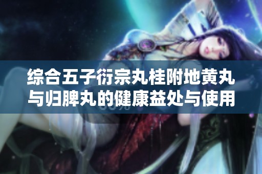 综合五子衍宗丸桂附地黄丸与归脾丸的健康益处与使用技巧