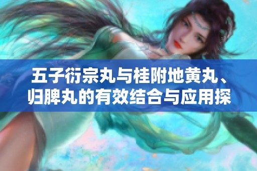 五子衍宗丸与桂附地黄丸、归脾丸的有效结合与应用探讨