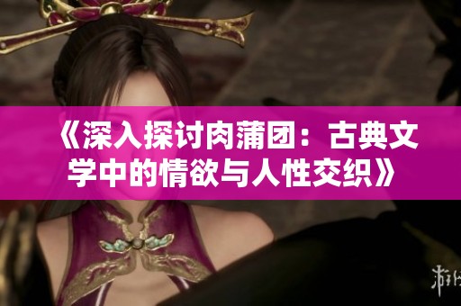 《深入探讨肉蒲团：古典文学中的情欲与人性交织》