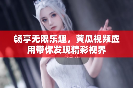 畅享无限乐趣，黄瓜视频应用带你发现精彩视界