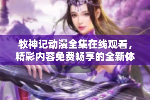 牧神记动漫全集在线观看，精彩内容免费畅享的全新体验