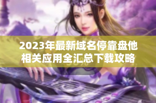 2023年最新域名停靠盘他相关应用全汇总下载攻略